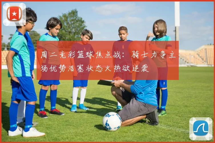 周二竞彩篮球焦点战：骑士力争主场优势活塞状态火热欲逆袭