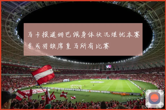 马卡报道姆巴佩身体状况堪忧本赛季或将缺席皇马所有比赛