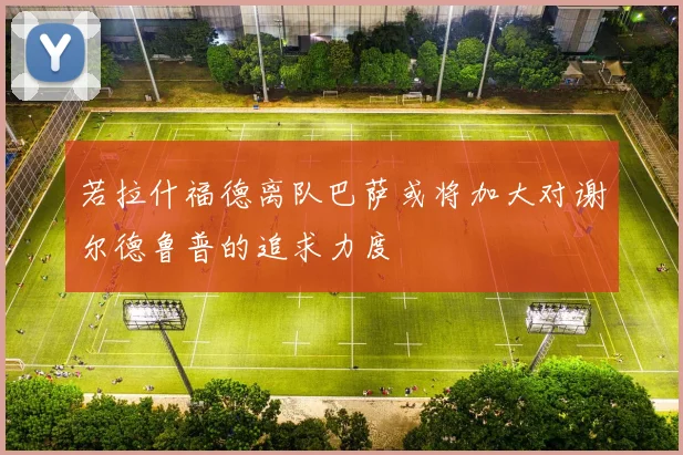 若拉什福德离队巴萨或将加大对谢尔德鲁普的追求力度