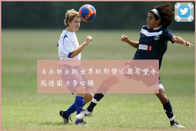 马永明分析世界杯形势法国有望夺冠德国力争四强