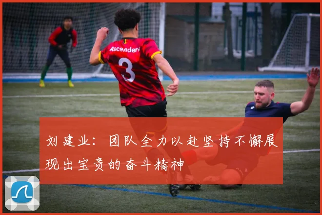 刘建业：团队全力以赴坚持不懈展现出宝贵的奋斗精神