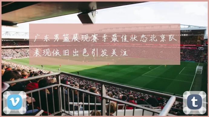 广东男篮展现赛季最佳状态北京队表现依旧出色引发关注
