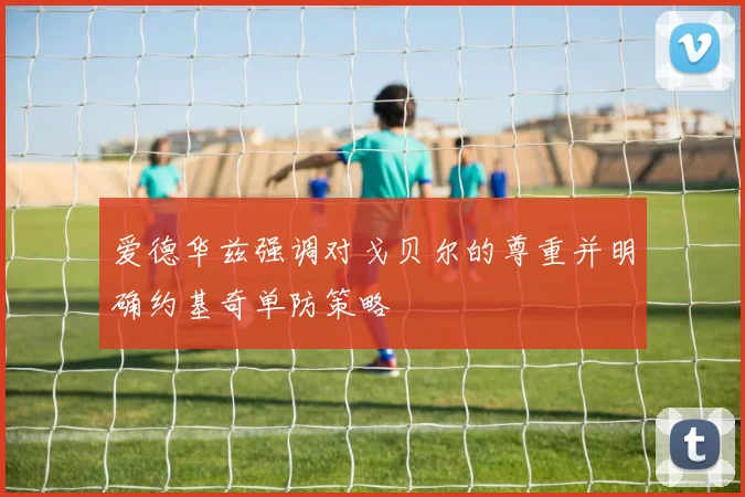 爱德华兹强调对戈贝尔的尊重并明确约基奇单防策略