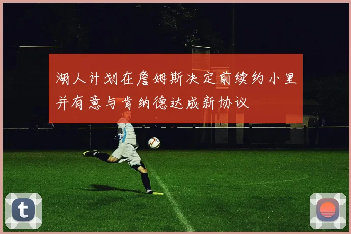 湖人计划在詹姆斯决定前续约小里并有意与肯纳德达成新协议