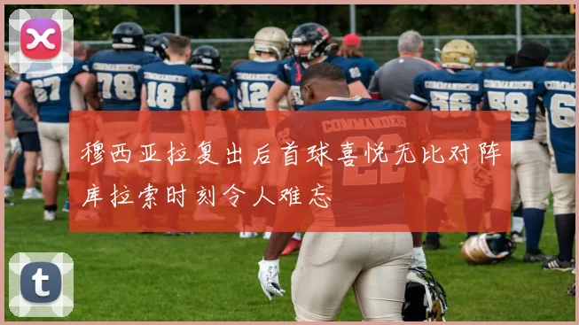 穆西亚拉复出后首球喜悦无比对阵库拉索时刻令人难忘