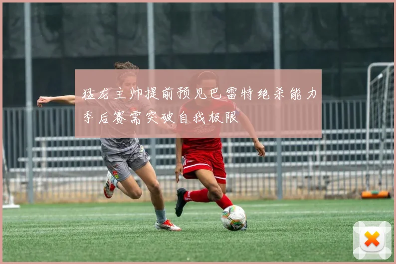 猛龙主帅提前预见巴雷特绝杀能力季后赛需突破自我极限