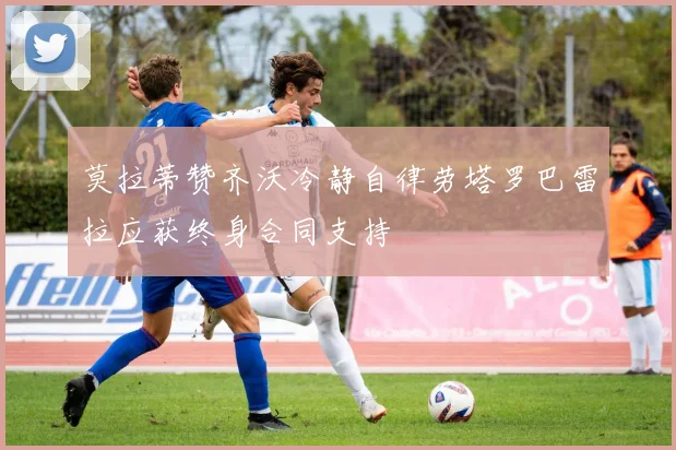 莫拉蒂赞齐沃冷静自律劳塔罗巴雷拉应获终身合同支持