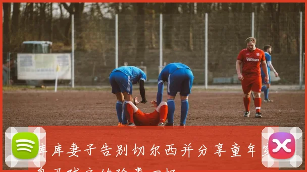 库库妻子告别切尔西并分享童年穿皇马球衣的珍贵回忆