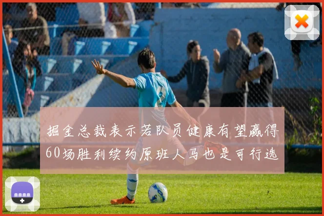 掘金总裁表示若队员健康有望赢得60场胜利续约原班人马也是可行选择