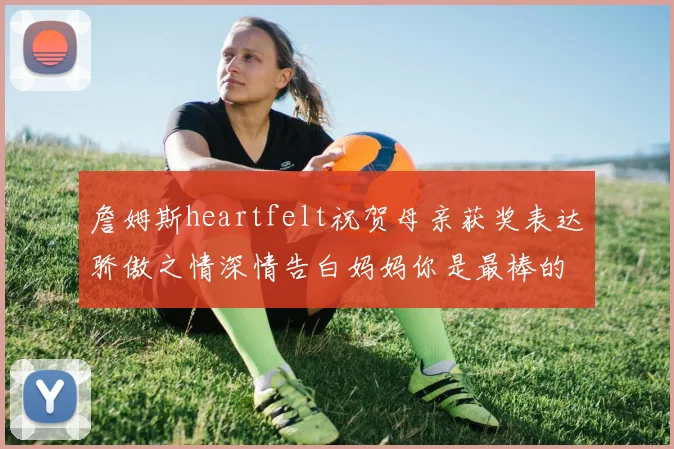 詹姆斯heartfelt祝贺母亲获奖表达骄傲之情深情告白妈妈你是最棒的我爱你