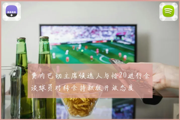 费内巴切主席候选人与恰20进行会谈球员对转会持积极开放态度
