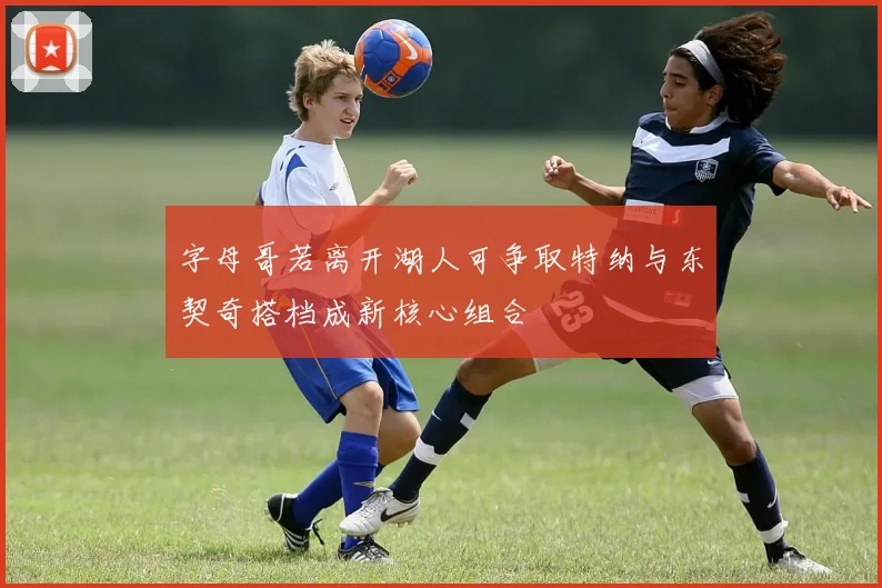 字母哥若离开湖人可争取特纳与东契奇搭档成新核心组合