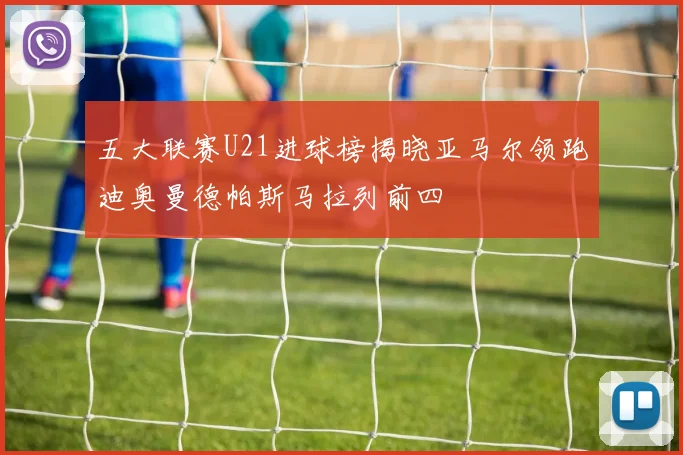 五大联赛U21进球榜揭晓亚马尔领跑迪奥曼德帕斯马拉列前四