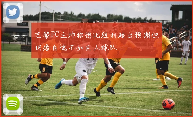巴黎FC主帅称德比胜利超出预期但仍感自愧不如巨人球队