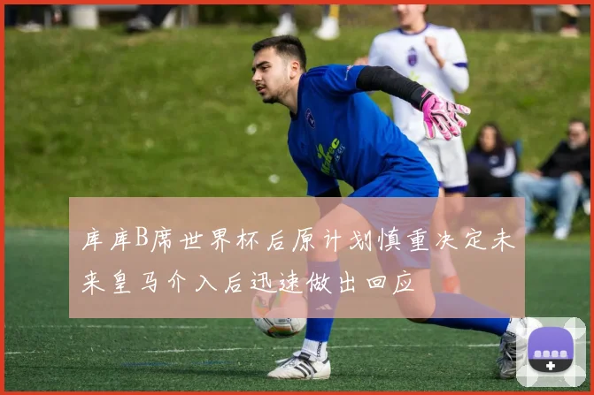 库库B席世界杯后原计划慎重决定未来皇马介入后迅速做出回应