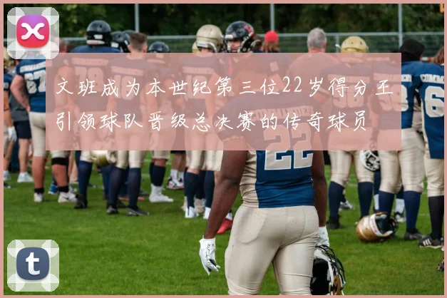 文班成为本世纪第三位22岁得分王引领球队晋级总决赛的传奇球员