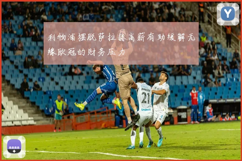 利物浦摆脱萨拉赫高薪有助缓解无缘欧冠的财务压力